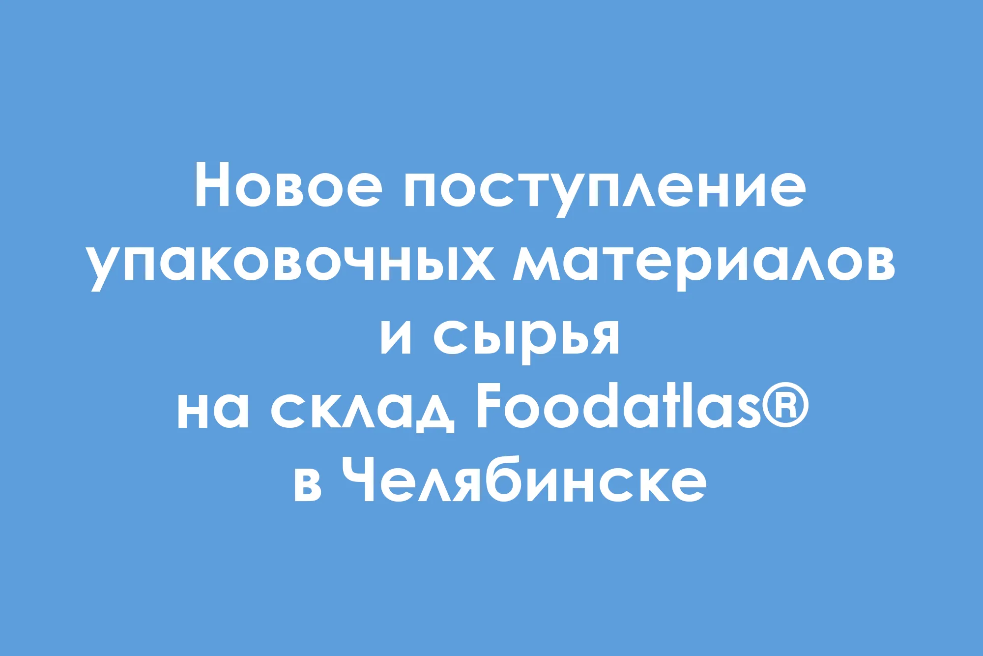 Новое поступление упаковочных материалов и сырья на склад Foodatlas® в Челябинске Новое поступление упаковочных материалов и сырья на склад Foodatlas® в Челябинске